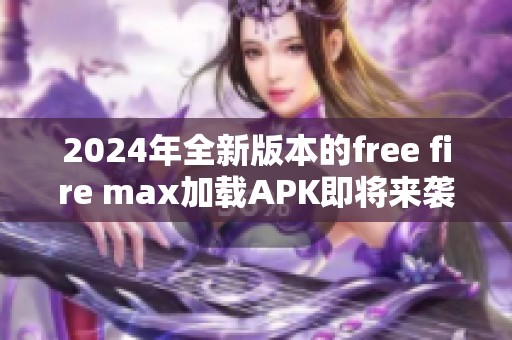 2024年全新版本的free fire max加载APK即将来袭，快来下载体验吧