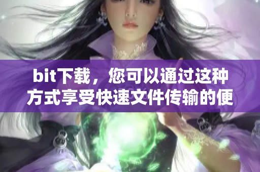 bit下载，您可以通过这种方式享受快速文件传输的便利