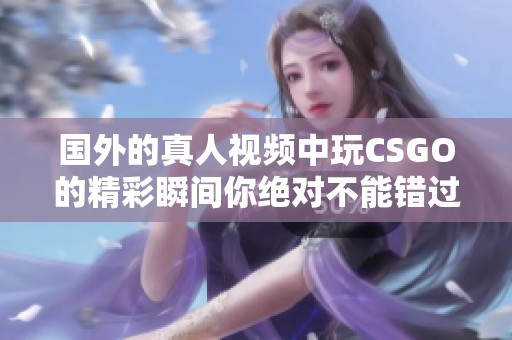 国外的真人视频中玩CSGO的精彩瞬间你绝对不能错过
