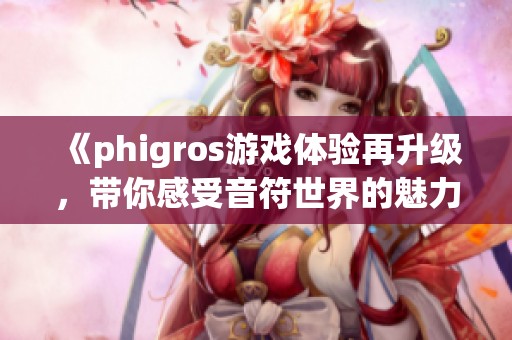 《phigros游戏体验再升级，带你感受音符世界的魅力》