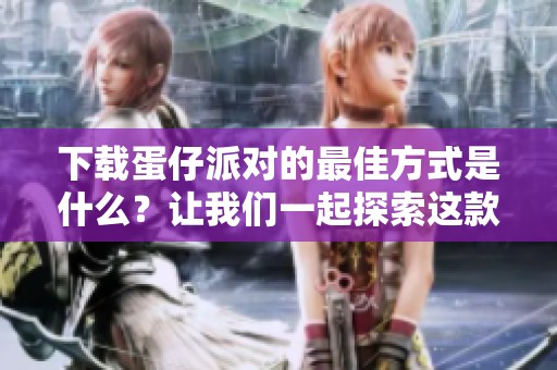 下载蛋仔派对的最佳方式是什么？让我们一起探索这款游戏！