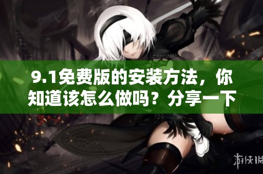 9.1免费版的安装方法，你知道该怎么做吗？分享一下详细步骤与技巧。