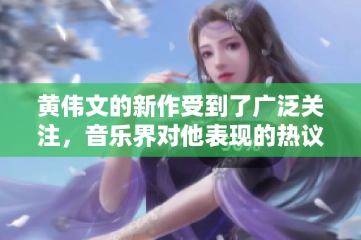 黄伟文的新作受到了广泛关注，音乐界对他表现的热议不断涌现