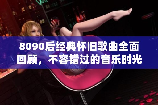 8090后经典怀旧歌曲全面回顾，不容错过的音乐时光大集合
