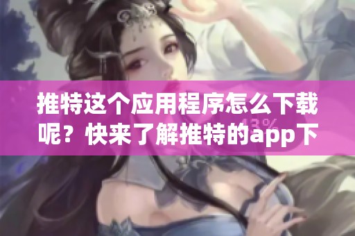 推特这个应用程序怎么下载呢？快来了解推特的app下载方法吧