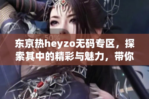 东京热heyzo**专区，探索其中的精彩与魅力，带你感受不一样的体验。