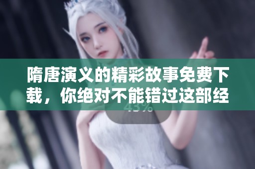 隋唐演义的精彩故事免费下载，你绝对不能错过这部经典之作！
