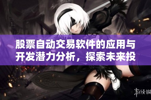 股票自动交易软件的应用与开发潜力分析，探索未来投资的新机遇