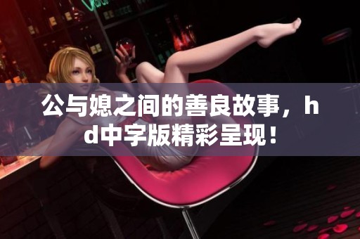 公与媳之间的善良故事，hd中字版精彩呈现！