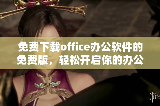 免费下载office办公软件的免费版，轻松开启你的办公新体验！