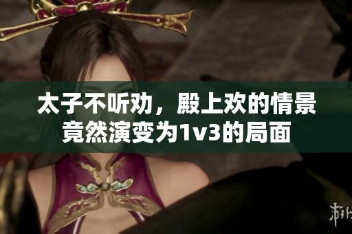 太子不听劝，殿上欢的情景竟然演变为1v3的局面