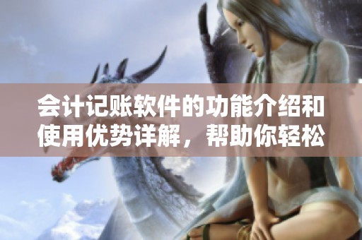会计记账软件的功能介绍和使用优势详解，帮助你轻松管理财务账目
