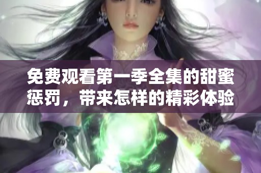 免费观看第一季全集的甜蜜惩罚，带来怎样的精彩体验呢