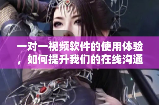 一对一视频软件的使用体验，如何提升我们的在线沟通效果