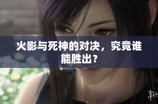 火影与死神的对决，究竟谁能胜出？