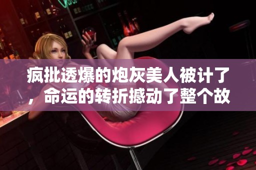 疯批透爆的炮灰美人被计了，命运的转折撼动了整个故事。