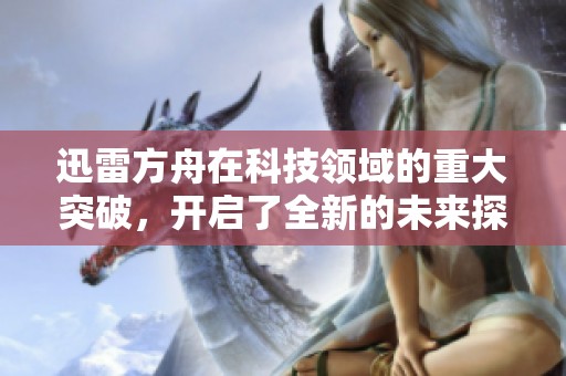 迅雷方舟在科技领域的重大突破，开启了全新的未来探索之路。