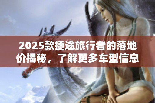 2025款捷途旅行者的落地价揭秘，了解更多车型信息请继续关注。