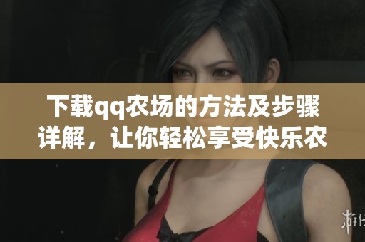 下载qq农场的方法及步骤详解，让你轻松享受快乐农场的乐趣