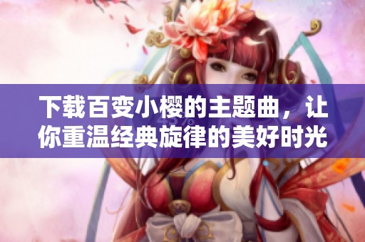 下载百变小樱的主题曲，让你重温经典旋律的美好时光