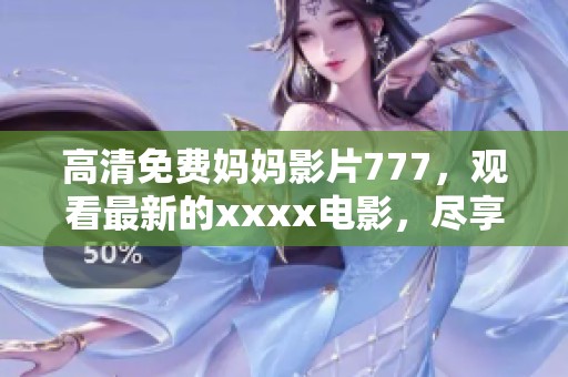 高清免费妈妈影片777，观看最新的xxxx电影，尽享精彩内容