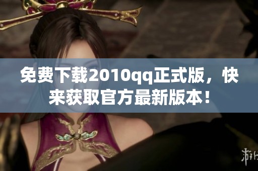 免费下载2010qq正式版，快来获取官方最新版本！