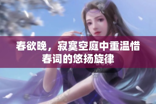 春欲晚，寂寞空庭中重温惜春词的悠扬旋律