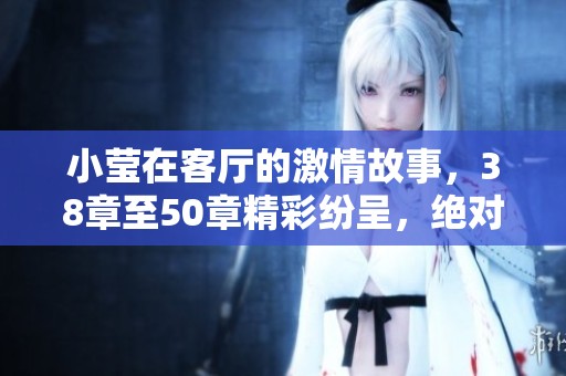 小莹在客厅的激情故事，38章至50章精彩纷呈，绝对不容错过！