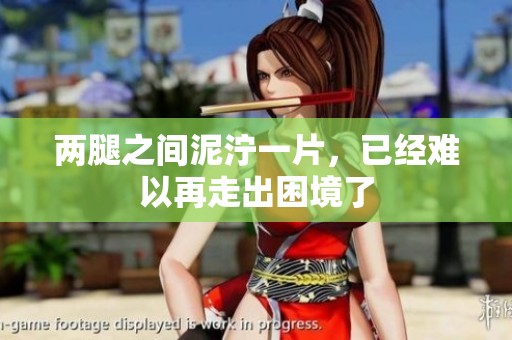 两腿之间泥泞一片，已经难以再走出困境了