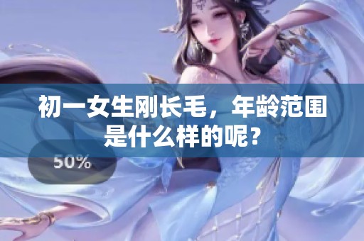 初一女生刚长毛，年龄范围是什么样的呢？