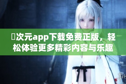 囧次元app下载免费正版，轻松体验更多精彩内容与乐趣