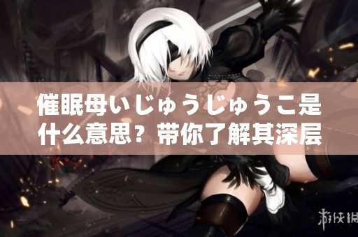 催眠母いじゅうじゅうこ是什么意思？带你了解其深层含义与内涵解析！