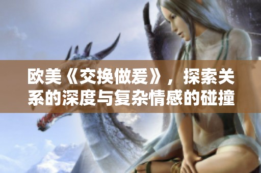 欧美《交换做爰》，探索关系的深度与复杂情感的碰撞！