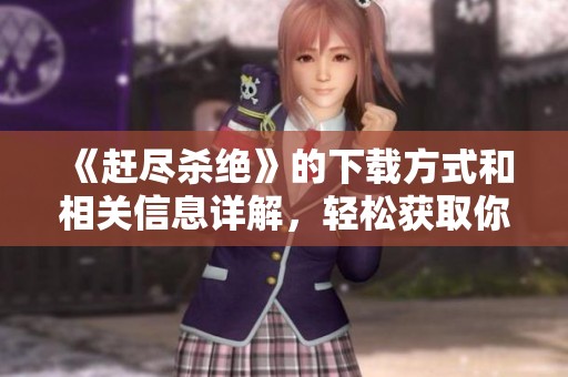 《赶尽杀绝》的下载方式和相关信息详解，轻松获取你所需资源
