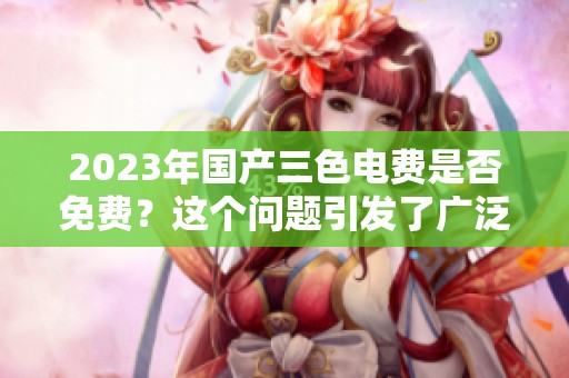 2023年国产三色电费是否免费？这个问题引发了广泛关注与讨论。