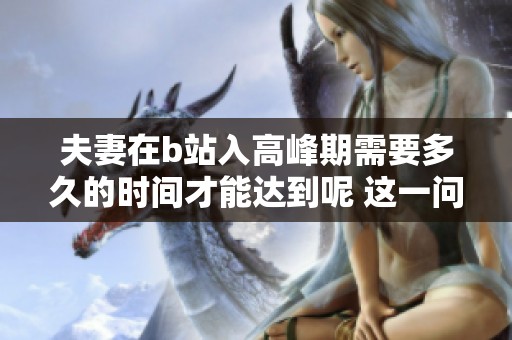 夫妻在b站入高峰期需要多久的时间才能达到呢 这一问题值得探讨和思考