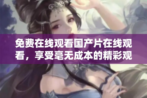 免费在线观看国产片在线观看，享受毫无成本的精彩观看体验