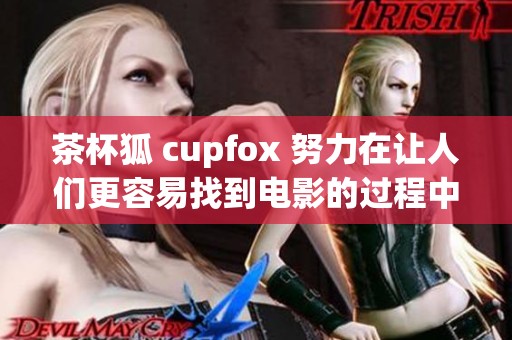 茶杯狐 cupfox 努力在让人们更容易找到电影的过程中改变体验