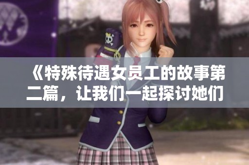 《特殊待遇女员工的故事第二篇，让我们一起探讨她们的职场经历》