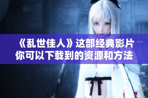 《乱世佳人》这部经典影片你可以下载到的资源和方法介绍