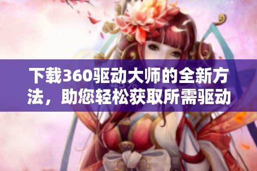 下载360驱动大师的全新方法，助您轻松获取所需驱动程序