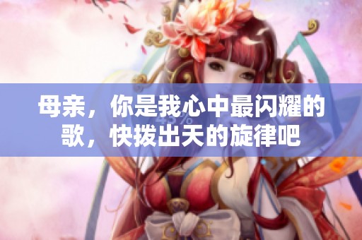 母亲，你是我心中最闪耀的歌，快拨出天的旋律吧