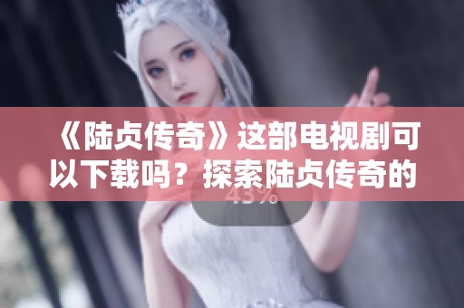 《陆贞传奇》这部电视剧可以下载吗？探索陆贞传奇的精彩故事与资源获取方式。