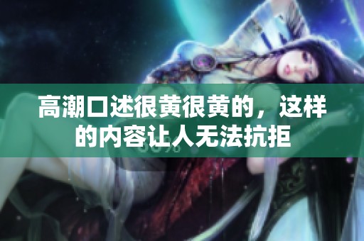 高潮口述很黄很黄的，这样的内容让人无法抗拒