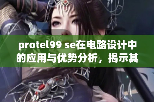 protel99 se在电路设计中的应用与优势分析，揭示其功能和特点！