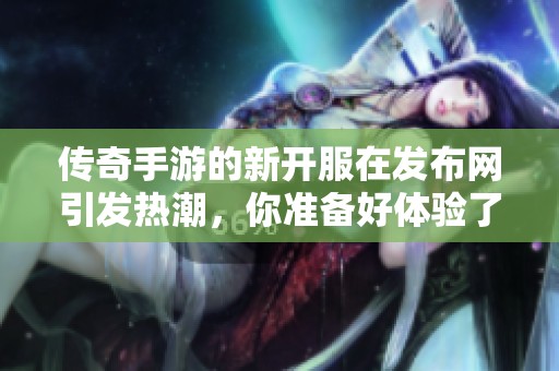 传奇手游的新开服在发布网引发热潮，你准备好体验了吗