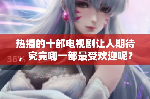 热播的十部电视剧让人期待，究竟哪一部最受欢迎呢？