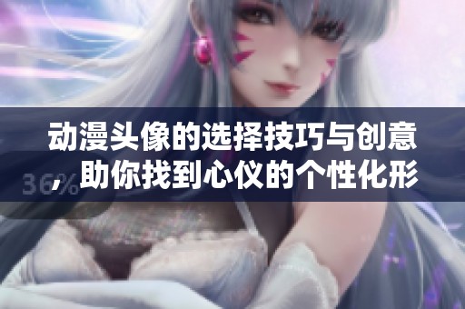 动漫头像的选择技巧与创意，助你找到心仪的个性化形象