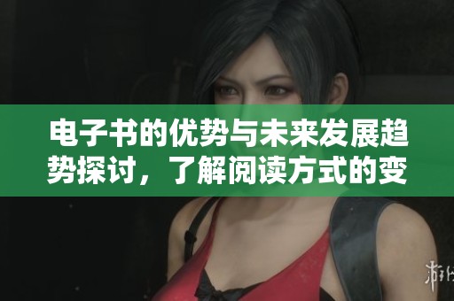 电子书的优势与未来发展趋势探讨，了解阅读方式的变革与影响