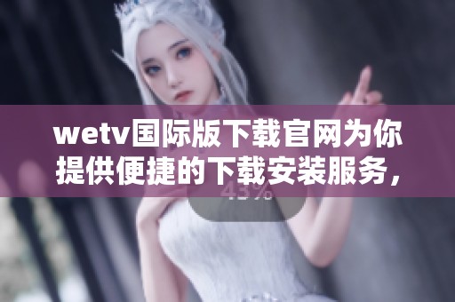 wetv国际版下载官网为你提供便捷的下载安装服务，尽情享受精彩内容